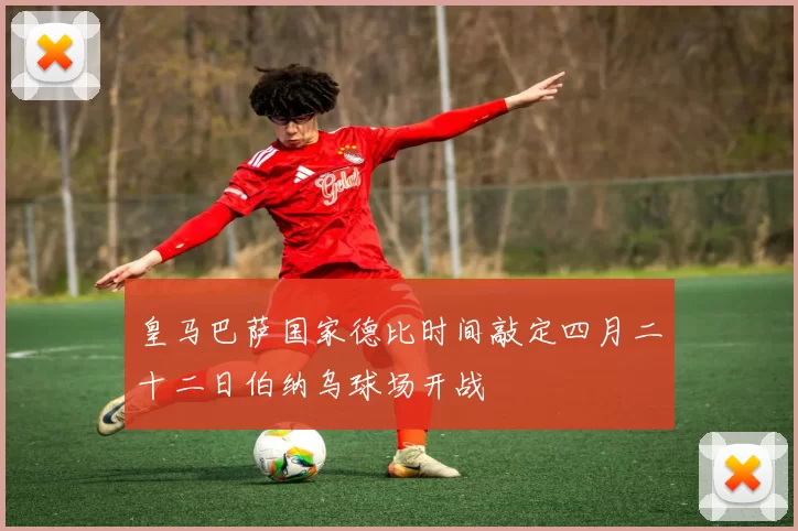 皇马巴萨国家德比时间敲定四月二十二日伯纳乌球场开战