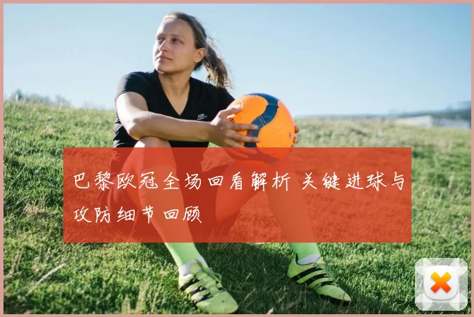 巴黎欧冠全场回看解析 关键进球与攻防细节回顾