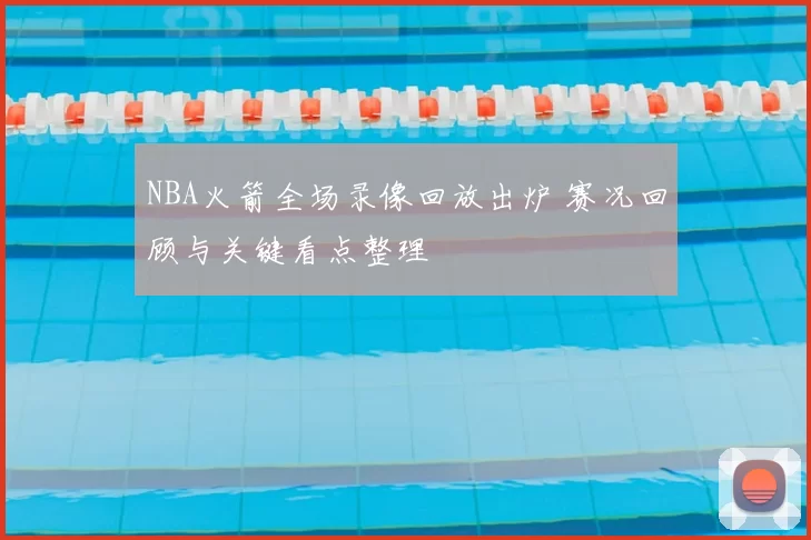 NBA火箭全场录像回放出炉 赛况回顾与关键看点整理