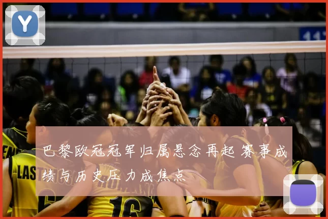 巴黎欧冠冠军归属悬念再起 赛事成绩与历史压力成焦点