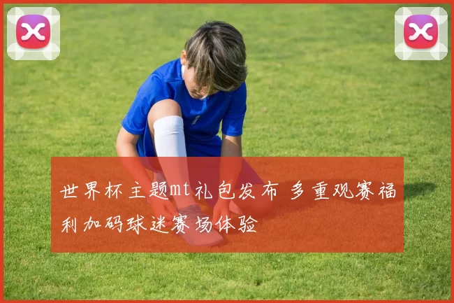 世界杯主题mt礼包发布 多重观赛福利加码球迷赛场体验