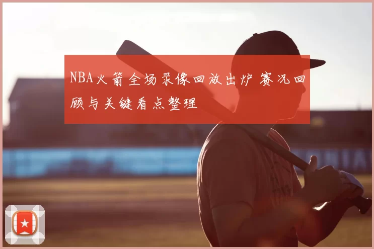 NBA火箭全场录像回放出炉 赛况回顾与关键看点整理