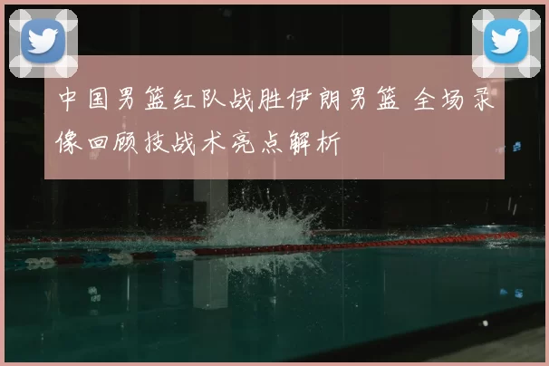 中国男篮红队战胜伊朗男篮 全场录像回顾技战术亮点解析