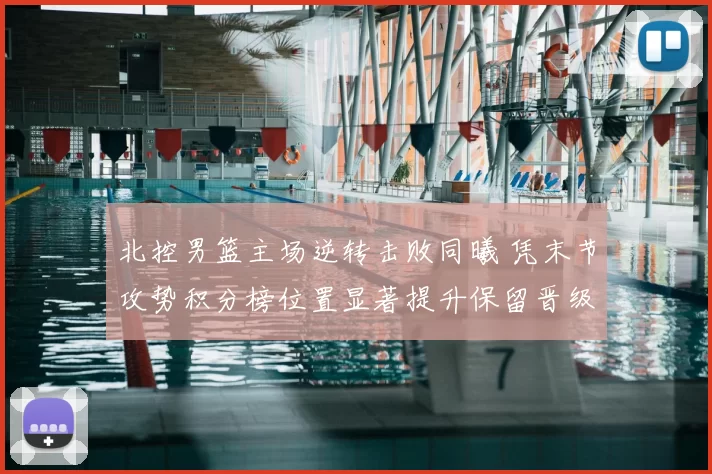 北控男篮主场逆转击败同曦 凭末节攻势积分榜位置显著提升保留晋级希望