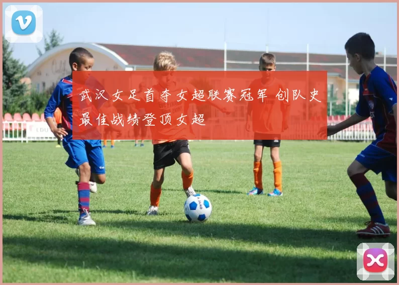 武汉女足首夺女超联赛冠军 创队史最佳战绩登顶女超
