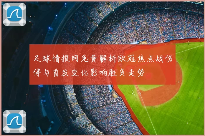 足球情报网免费解析欧冠焦点战伤停与首发变化影响胜负走势