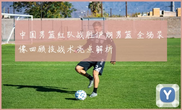 中国男篮红队战胜伊朗男篮 全场录像回顾技战术亮点解析