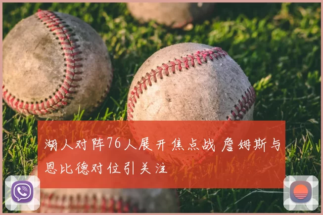 湖人对阵76人展开焦点战 詹姆斯与恩比德对位引关注