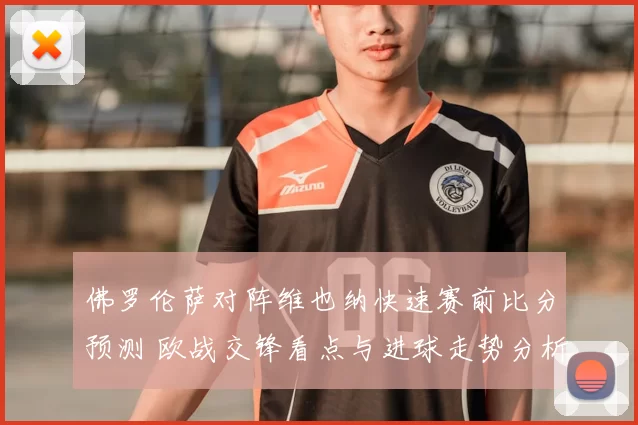 佛罗伦萨对阵维也纳快速赛前比分预测 欧战交锋看点与进球走势分析
