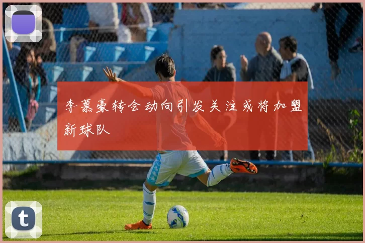 李慕豪转会动向引发关注或将加盟新球队