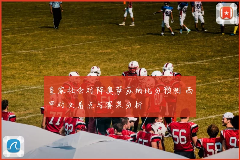 皇家社会对阵奥萨苏纳比分预测 西甲对决看点与赛果分析