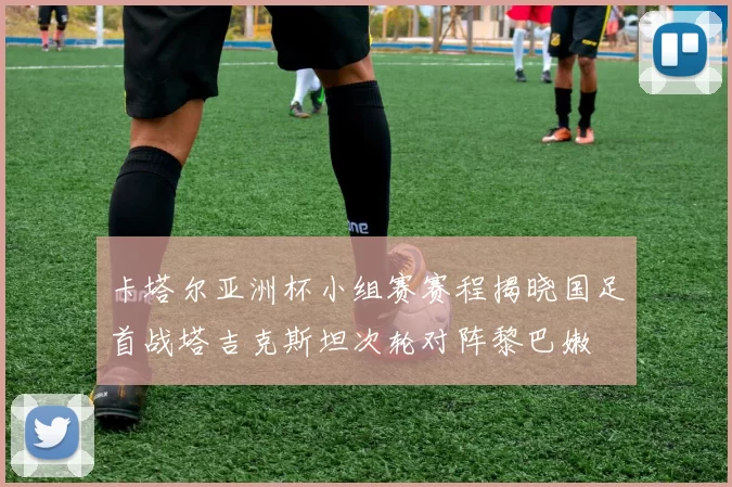 卡塔尔亚洲杯小组赛赛程揭晓国足首战塔吉克斯坦次轮对阵黎巴嫩