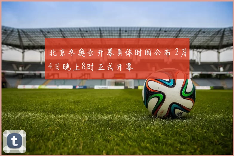 北京冬奥会开幕具体时间公布 2月4日晚上8时正式开幕