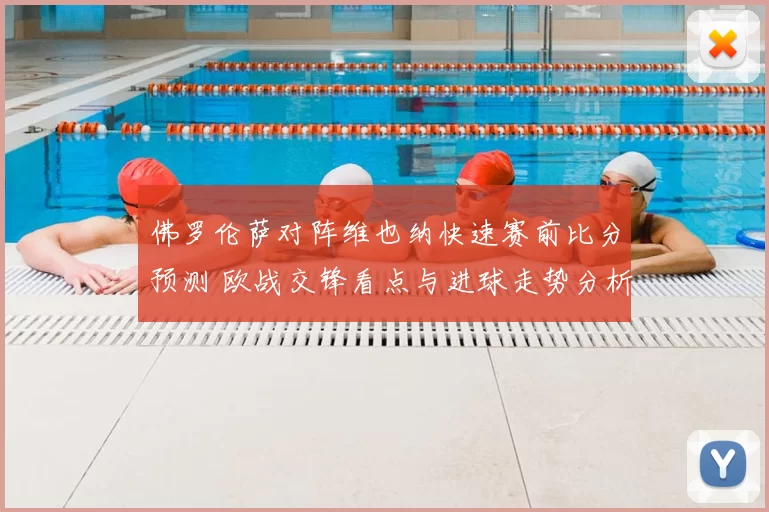 佛罗伦萨对阵维也纳快速赛前比分预测 欧战交锋看点与进球走势分析