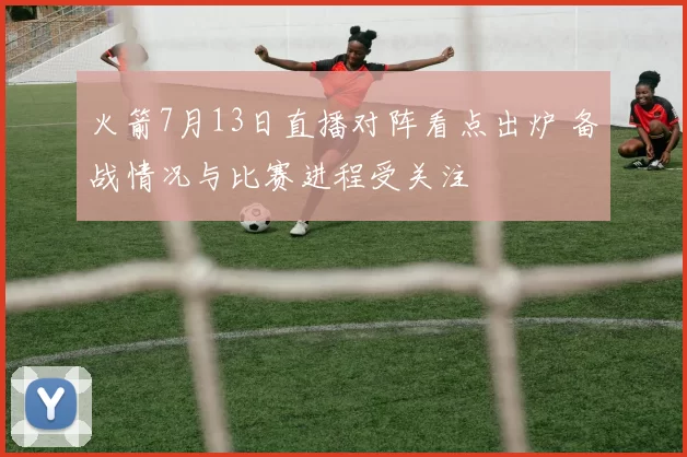 火箭7月13日直播对阵看点出炉 备战情况与比赛进程受关注