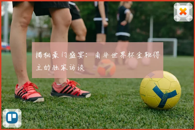 揭秘豪门盛宴：南非世界杯金靴得主的独家访谈