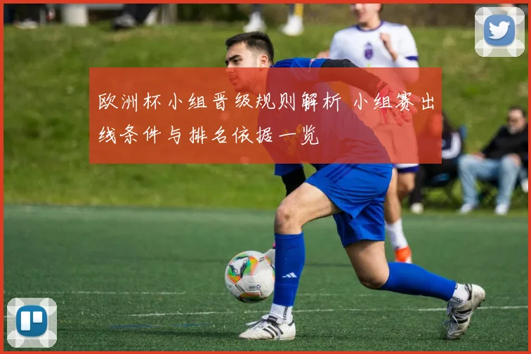 欧洲杯小组晋级规则解析 小组赛出线条件与排名依据一览