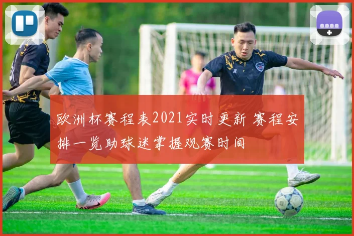欧洲杯赛程表2021实时更新 赛程安排一览助球迷掌握观赛时间