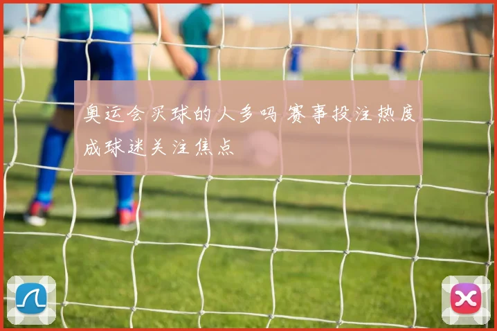 奥运会买球的人多吗 赛事投注热度成球迷关注焦点