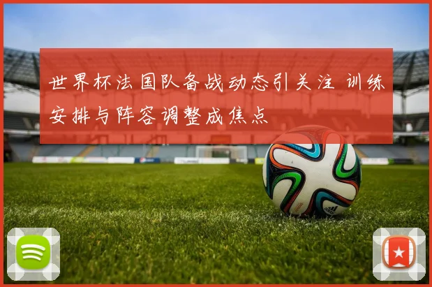 世界杯法国队备战动态引关注 训练安排与阵容调整成焦点