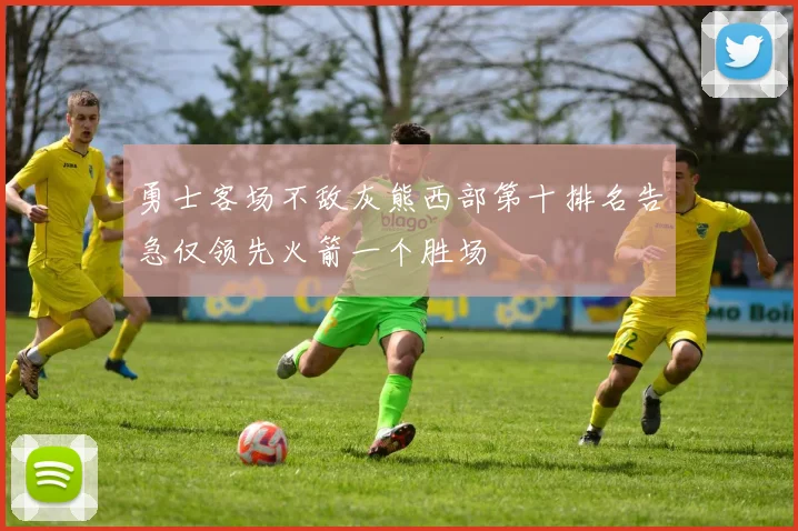勇士客场不敌灰熊西部第十排名告急仅领先火箭一个胜场