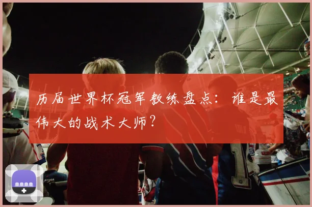 历届世界杯冠军教练盘点：谁是最伟大的战术大师？
