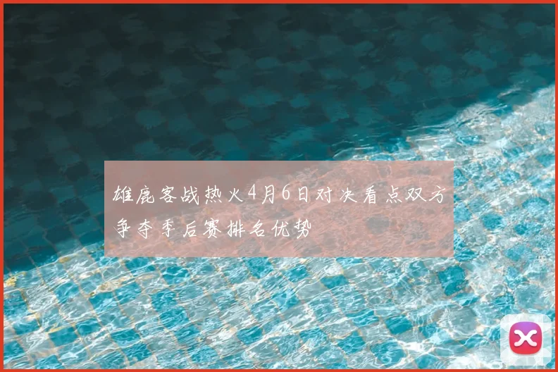 雄鹿客战热火4月6日对决看点双方争夺季后赛排名优势