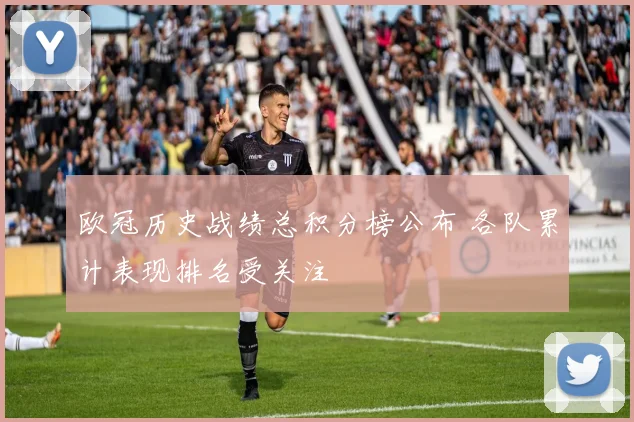 欧冠历史战绩总积分榜公布 各队累计表现排名受关注