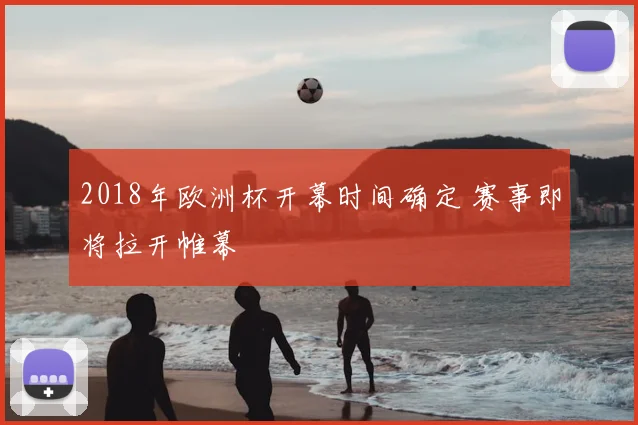 2018年欧洲杯开幕时间确定 赛事即将拉开帷幕