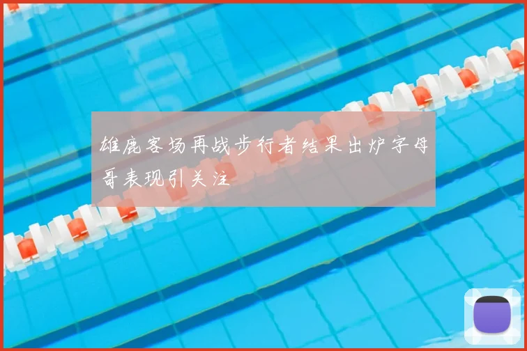 雄鹿客场再战步行者结果出炉字母哥表现引关注