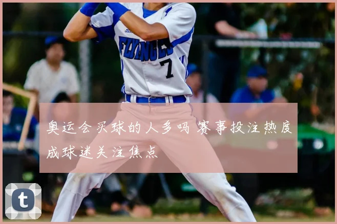 奥运会买球的人多吗 赛事投注热度成球迷关注焦点