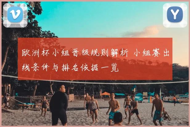 欧洲杯小组晋级规则解析 小组赛出线条件与排名依据一览