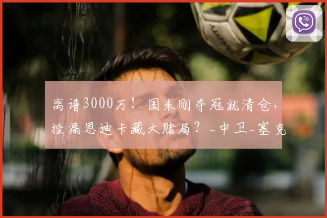 离谱3000万！国米刚夺冠就清仓，捡漏恩迪卡藏大赌局？_中卫_塞克_罗马