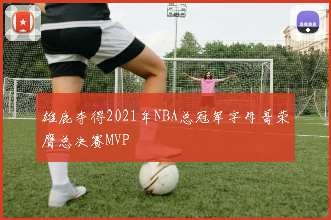 雄鹿夺得2021年NBA总冠军字母哥荣膺总决赛MVP