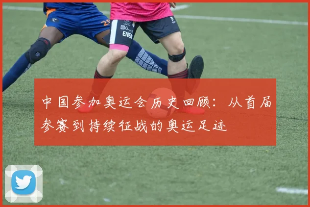 中国参加奥运会历史回顾：从首届参赛到持续征战的奥运足迹