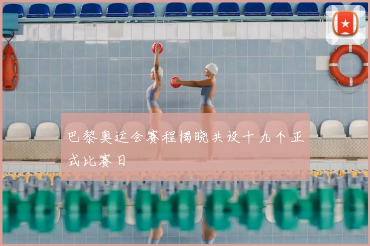 巴黎奥运会赛程揭晓共设十九个正式比赛日