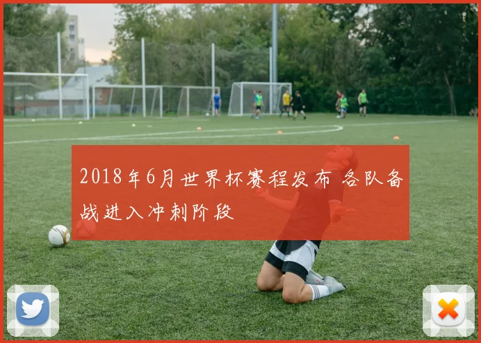 2018年6月世界杯赛程发布 各队备战进入冲刺阶段