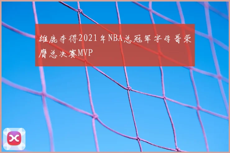 雄鹿夺得2021年NBA总冠军字母哥荣膺总决赛MVP