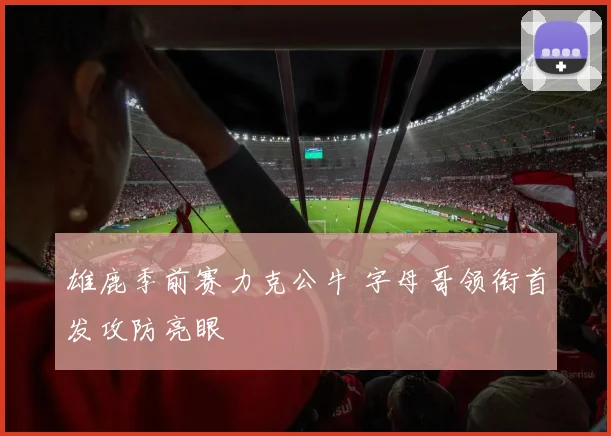 雄鹿季前赛力克公牛 字母哥领衔首发攻防亮眼