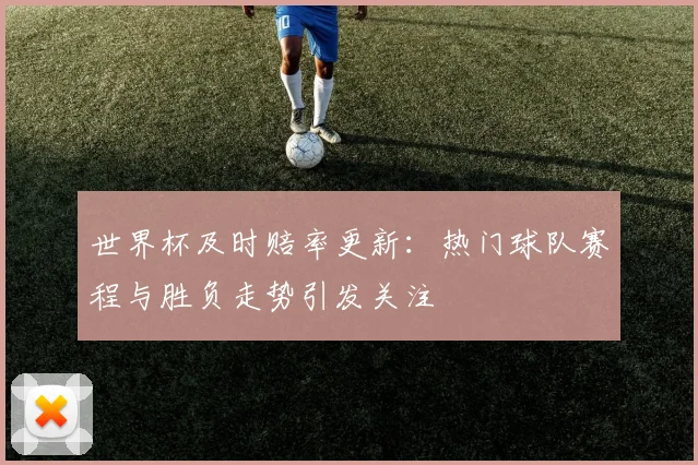 世界杯及时赔率更新：热门球队赛程与胜负走势引发关注