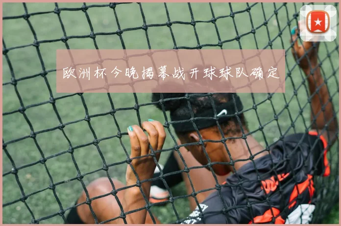 欧洲杯今晚揭幕战开球球队确定