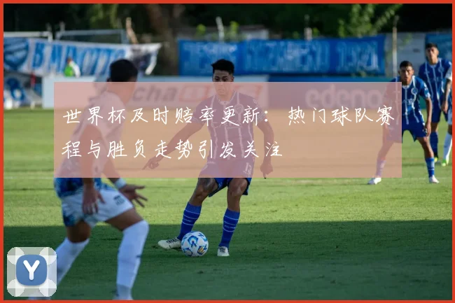 世界杯及时赔率更新：热门球队赛程与胜负走势引发关注