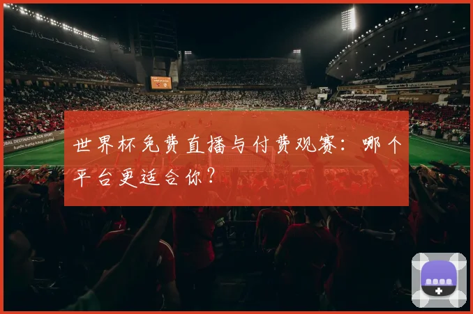 世界杯免费直播与付费观赛:哪个平台更适合你?