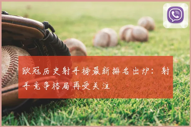 欧冠历史射手榜最新排名出炉：射手竞争格局再受关注