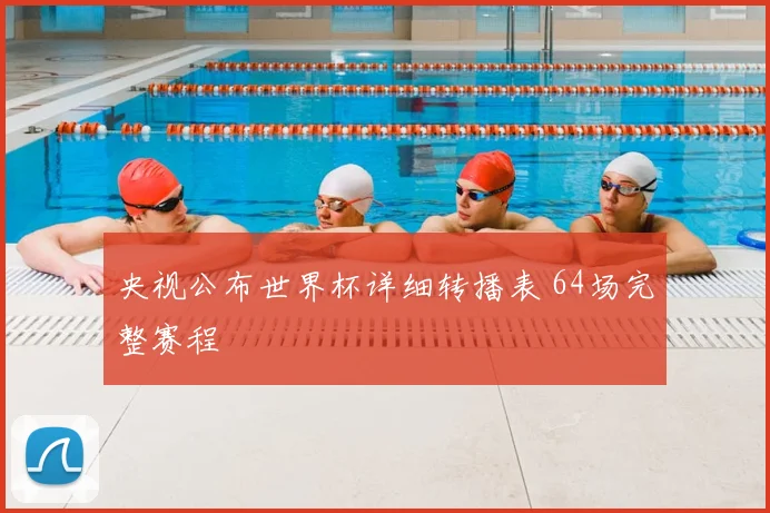 央视公布世界杯详细转播表 64场完整赛程