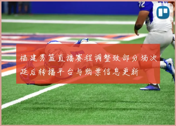 福建男篮直播赛程调整致部分场次延后转播平台与购票信息更新