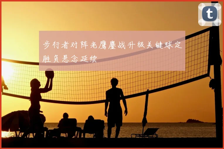 步行者对阵老鹰鏖战升级关键球定胜负悬念延续