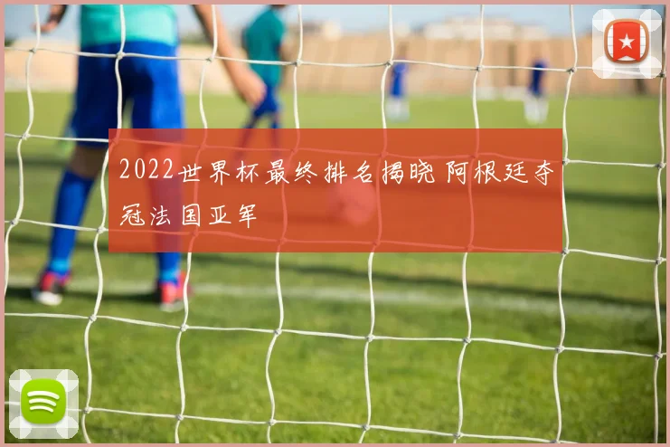 2022世界杯最终排名揭晓 阿根廷夺冠法国亚军