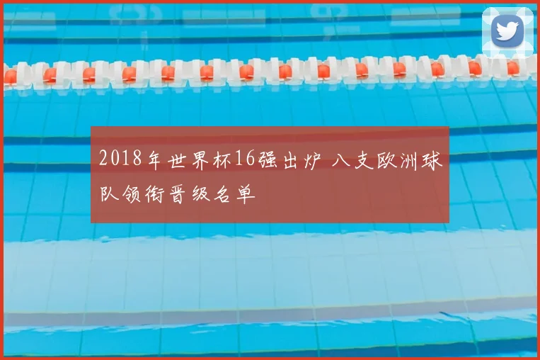 2018年世界杯16强出炉 八支欧洲球队领衔晋级名单
