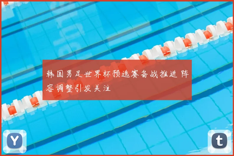 韩国男足世界杯预选赛备战推进 阵容调整引发关注